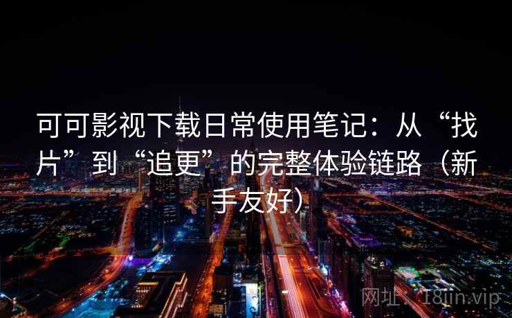 可可影视下载日常使用笔记:从“找片”到“追更”的完整体验链路(新手友好) 可可影视下载日常使用笔记:从“找片”到“追更”的完整体验链路(新手友好)