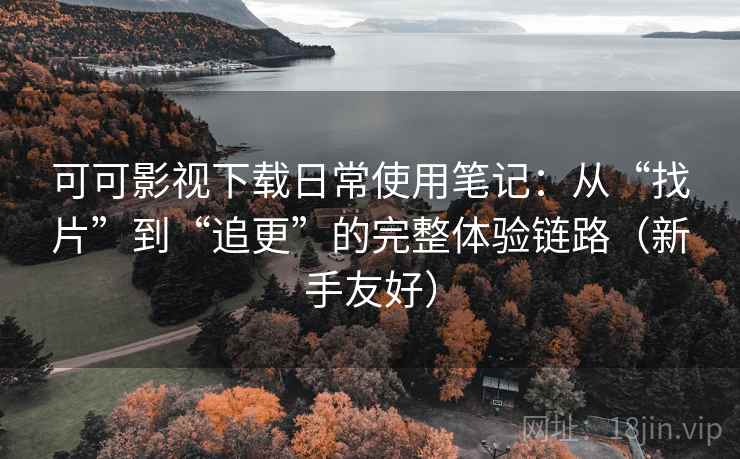 可可影视下载日常使用笔记:从“找片”到“追更”的完整体验链路(新手友好) 可可影视下载日常使用笔记:从“找片”到“追更”的完整体验链路(新手友好)