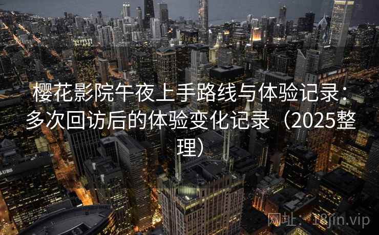 樱花影院午夜上手路线与体验记录：多次回访后的体验变化记录（2025整理）