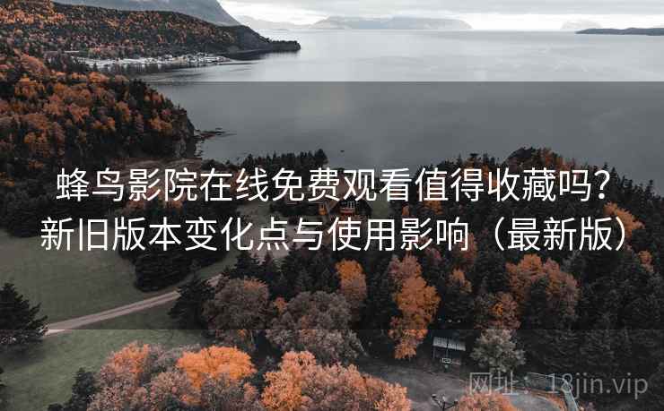 蜂鸟影院在线免费观看值得收藏吗?新旧版本变化点与使用影响(最新版) 蜂鸟影院在线免费观看值得收藏吗?新旧版本变化点与使用影响(最新版)
