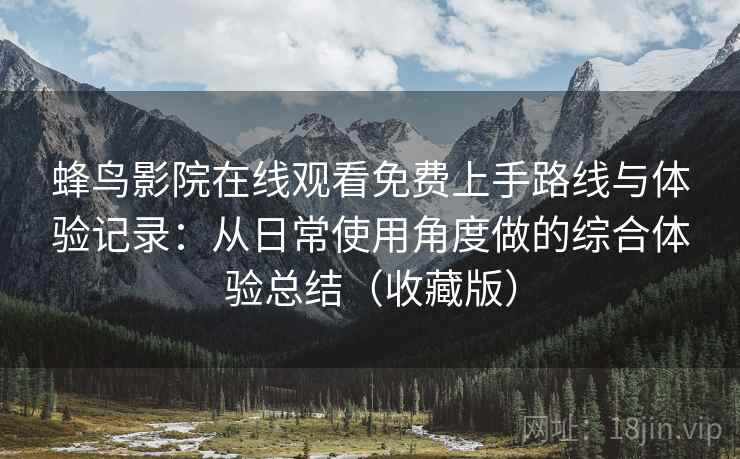 蜂鸟影院在线观看免费上手路线与体验记录:从日常使用角度做的综合体验总结(收藏版) 蜂鸟影院在线观看免费上手路线与体验记录:从日常使用角度做的综合体验总结(收藏版)