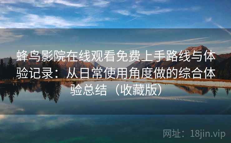 蜂鸟影院在线观看免费上手路线与体验记录:从日常使用角度做的综合体验总结(收藏版) 蜂鸟影院在线观看免费上手路线与体验记录:从日常使用角度做的综合体验总结(收藏版)
