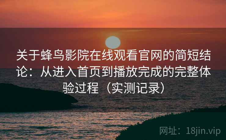 关于蜂鸟影院在线观看官网的简短结论:从进入首页到播放完成的完整体验过程(实测记录) 关于蜂鸟影院在线观看官网的简短结论:从进入首页到播放完成的完整体验过程(实测记录)