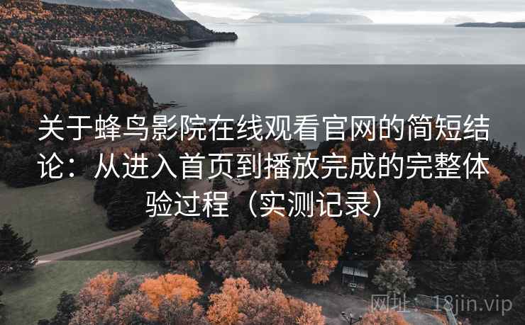 关于蜂鸟影院在线观看官网的简短结论:从进入首页到播放完成的完整体验过程(实测记录) 关于蜂鸟影院在线观看官网的简短结论:从进入首页到播放完成的完整体验过程(实测记录)