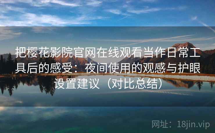把樱花影院官网在线观看当作日常工具后的感受：夜间使用的观感与护眼设置建议（对比总结）