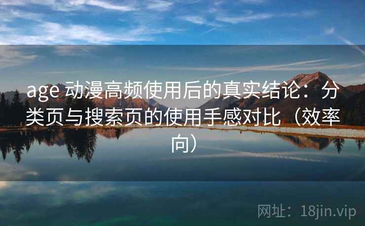 age 动漫高频使用后的真实结论：分类页与搜索页的使用手感对比（效率向）