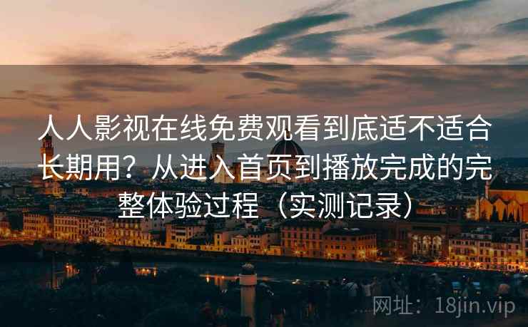 人人影视在线免费观看到底适不适合长期用？从进入首页到播放完成的完整体验过程（实测记录）