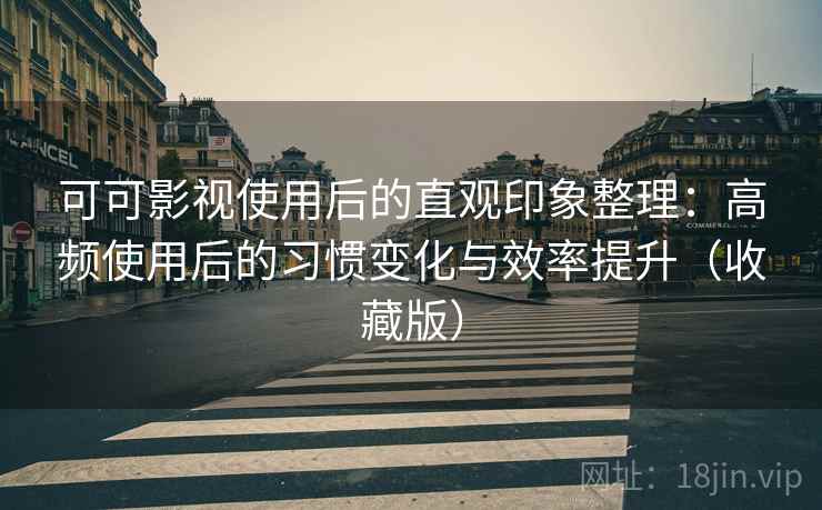 可可影视使用后的直观印象整理：高频使用后的习惯变化与效率提升（收藏版）