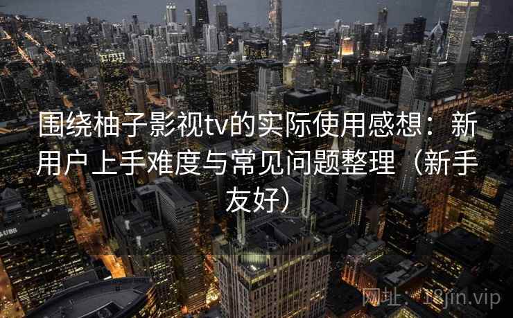 围绕柚子影视tv的实际使用感想:新用户上手难度与常见问题整理(新手友好) 围绕柚子影视tv的实际使用感想:新用户上手难度与常见问题整理(新手友好)