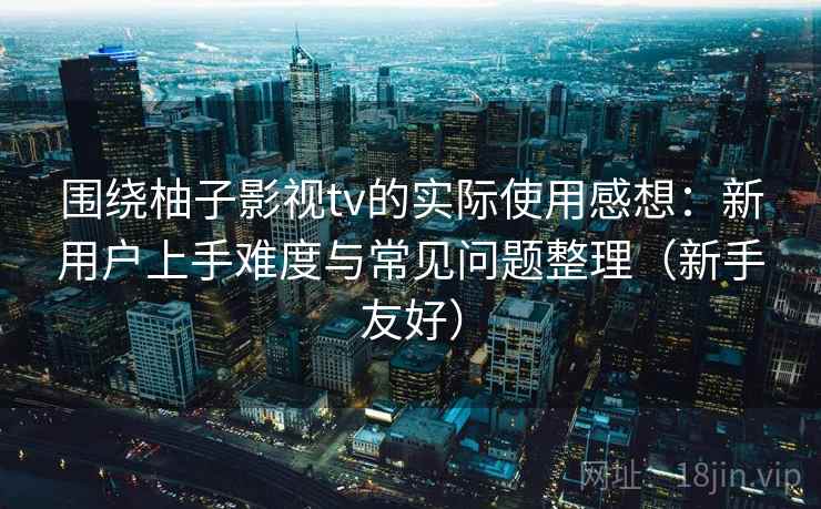 围绕柚子影视tv的实际使用感想:新用户上手难度与常见问题整理(新手友好) 围绕柚子影视tv的实际使用感想:新用户上手难度与常见问题整理(新手友好)
