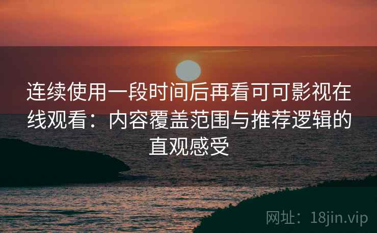 连续使用一段时间后再看可可影视在线观看:内容覆盖范围与推荐逻辑的直观感受 连续使用一段时间后再看可可影视在线观看:内容覆盖范围与推荐逻辑的直观感受