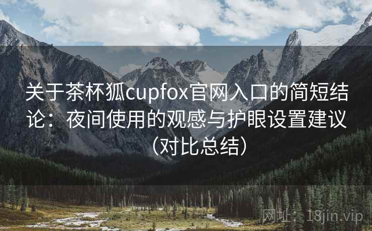 关于茶杯狐cupfox官网入口的简短结论:夜间使用的观感与护眼设置建议(对比总结) 关于茶杯狐cupfox官网入口的简短结论:夜间使用的观感与护眼设置建议(对比总结)