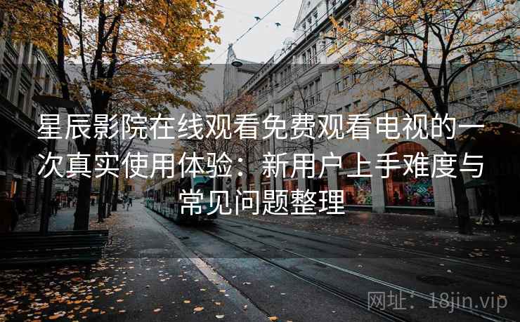 星辰影院在线观看免费观看电视的一次真实使用体验:新用户上手难度与常见问题整理 星辰影院在线观看免费观看电视的一次真实使用体验:新用户上手难度与常见问题整理