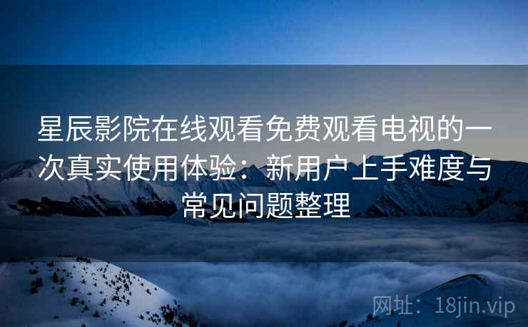 星辰影院在线观看免费观看电视的一次真实使用体验:新用户上手难度与常见问题整理 星辰影院在线观看免费观看电视的一次真实使用体验:新用户上手难度与常见问题整理