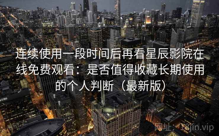 连续使用一段时间后再看星辰影院在线免费观看:是否值得收藏长期使用的个人判断(最新版) 连续使用一段时间后再看星辰影院在线免费观看:是否值得收藏长期使用的个人判断(最新版)