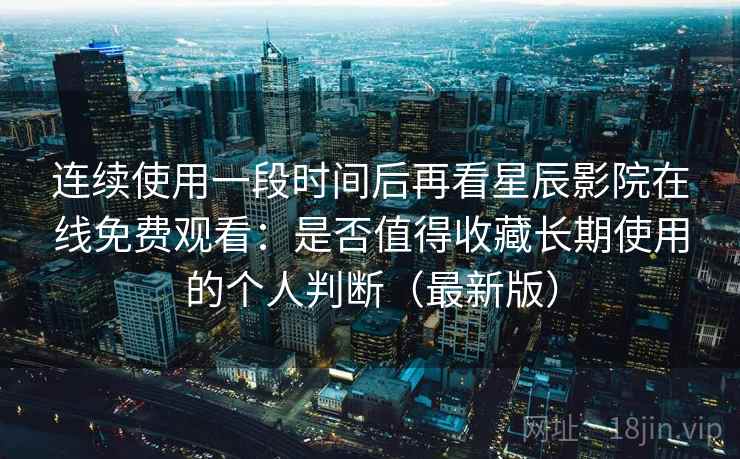 连续使用一段时间后再看星辰影院在线免费观看:是否值得收藏长期使用的个人判断(最新版) 连续使用一段时间后再看星辰影院在线免费观看:是否值得收藏长期使用的个人判断(最新版)