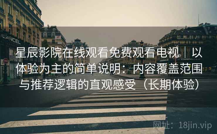 星辰影院在线观看免费观看电视｜以体验为主的简单说明：内容覆盖范围与推荐逻辑的直观感受（长期体验）