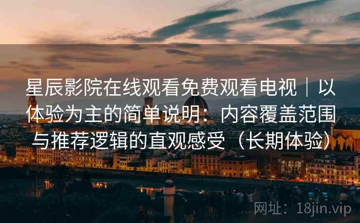 星辰影院在线观看免费观看电视｜以体验为主的简单说明：内容覆盖范围与推荐逻辑的直观感受（长期体验）