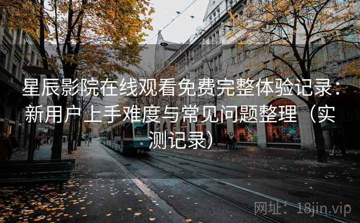 星辰影院在线观看免费完整体验记录:新用户上手难度与常见问题整理(实测记录) 星辰影院在线观看免费完整体验记录:新用户上手难度与常见问题整理(实测记录)