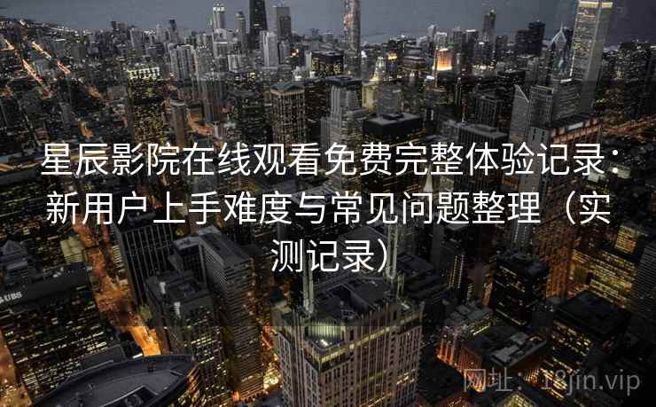 星辰影院在线观看免费完整体验记录:新用户上手难度与常见问题整理(实测记录) 星辰影院在线观看免费完整体验记录:新用户上手难度与常见问题整理(实测记录)