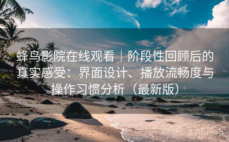 蜂鸟影院在线观看｜阶段性回顾后的真实感受：界面设计、播放流畅度与操作习惯分析（最新版）