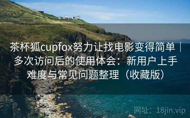 茶杯狐cupfox努力让找电影变得简单|多次访问后的使用体会:新用户上手难度与常见问题整理(收藏版) 茶杯狐cupfox努力让找电影变得简单|多次访问后的使用体会:新用户上手难度与常见问题整理(收藏版)