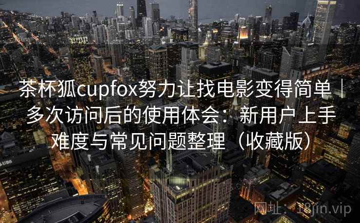 茶杯狐cupfox努力让找电影变得简单|多次访问后的使用体会:新用户上手难度与常见问题整理(收藏版) 茶杯狐cupfox努力让找电影变得简单|多次访问后的使用体会:新用户上手难度与常见问题整理(收藏版)