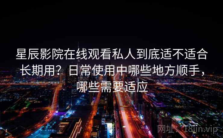 星辰影院在线观看私人到底适不适合长期用？日常使用中哪些地方顺手，哪些需要适应