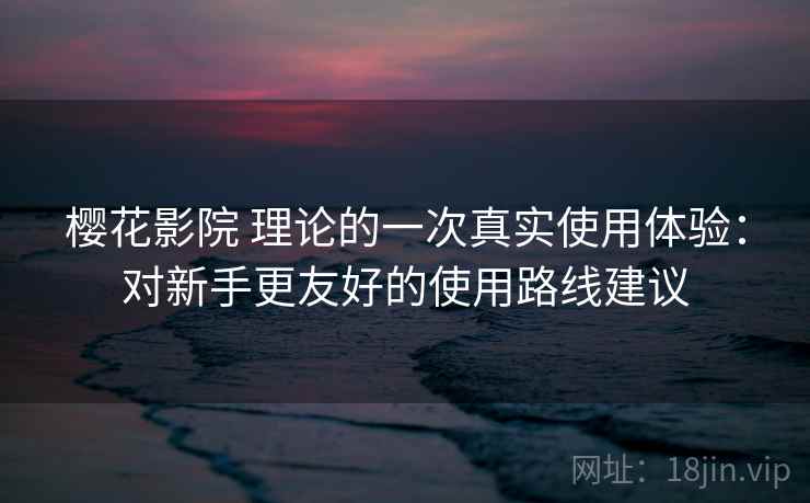 樱花影院 理论的一次真实使用体验:对新手更友好的使用路线建议 樱花影院 理论的一次真实使用体验:对新手更友好的使用路线建议
