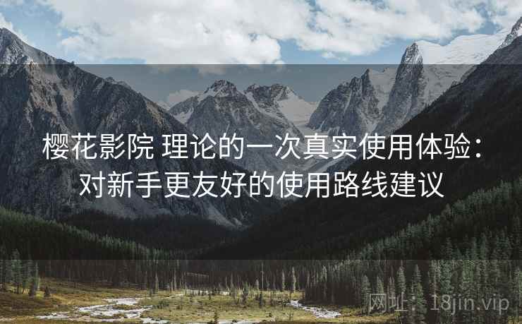 樱花影院 理论的一次真实使用体验:对新手更友好的使用路线建议 樱花影院 理论的一次真实使用体验:对新手更友好的使用路线建议