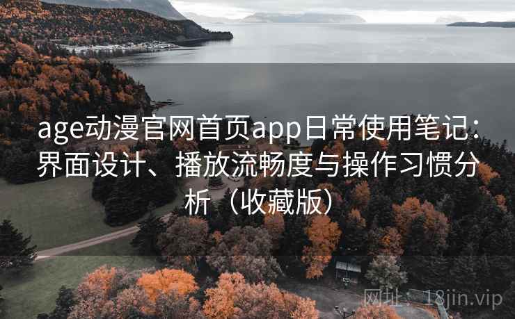 age动漫官网首页app日常使用笔记:界面设计、播放流畅度与操作习惯分析(收藏版) age动漫官网首页app日常使用笔记:界面设计、播放流畅度与操作习惯分析(收藏版)