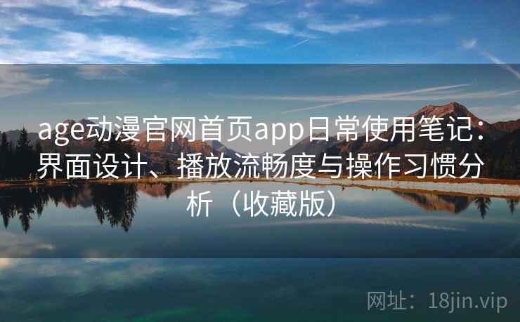 age动漫官网首页app日常使用笔记:界面设计、播放流畅度与操作习惯分析(收藏版) age动漫官网首页app日常使用笔记:界面设计、播放流畅度与操作习惯分析(收藏版)
