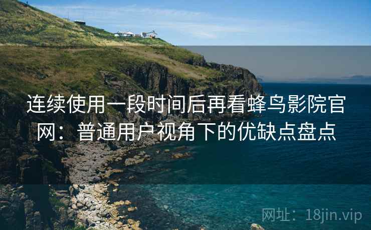 连续使用一段时间后再看蜂鸟影院官网：普通用户视角下的优缺点盘点