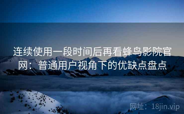 连续使用一段时间后再看蜂鸟影院官网：普通用户视角下的优缺点盘点