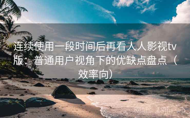 连续使用一段时间后再看人人影视tv版:普通用户视角下的优缺点盘点(效率向) 连续使用一段时间后再看人人影视tv版:普通用户视角下的优缺点盘点(效率向)