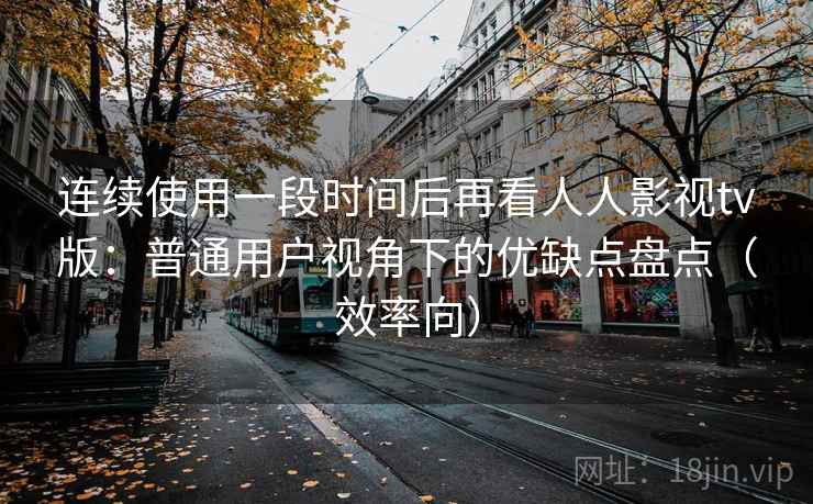 连续使用一段时间后再看人人影视tv版:普通用户视角下的优缺点盘点(效率向) 连续使用一段时间后再看人人影视tv版:普通用户视角下的优缺点盘点(效率向)