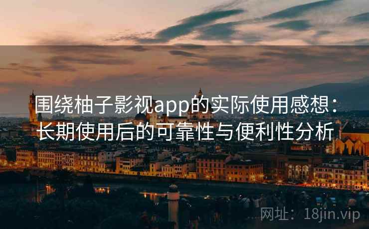 围绕柚子影视app的实际使用感想：长期使用后的可靠性与便利性分析