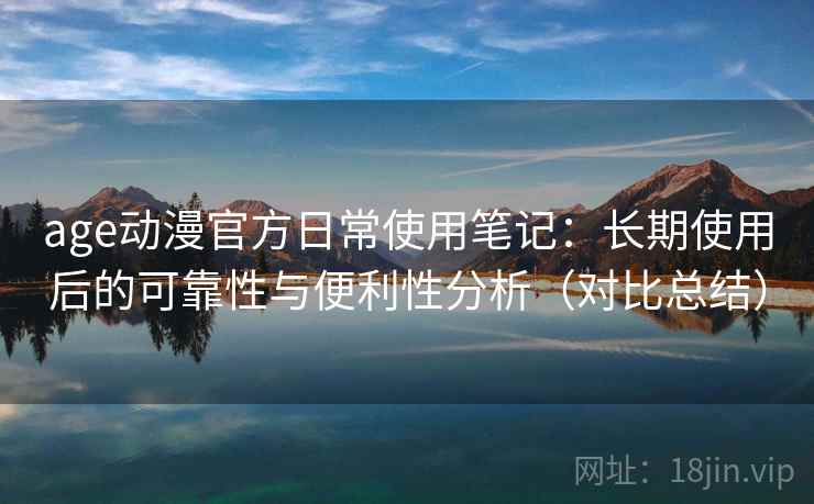 age动漫官方日常使用笔记：长期使用后的可靠性与便利性分析（对比总结）