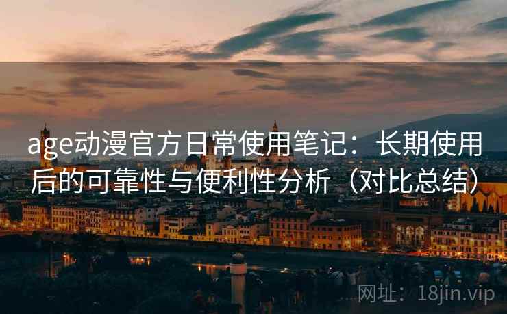 age动漫官方日常使用笔记：长期使用后的可靠性与便利性分析（对比总结）