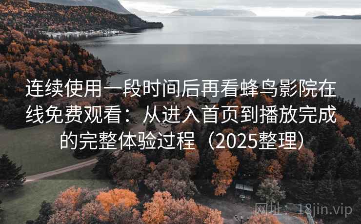 连续使用一段时间后再看蜂鸟影院在线免费观看：从进入首页到播放完成的完整体验过程（2025整理）