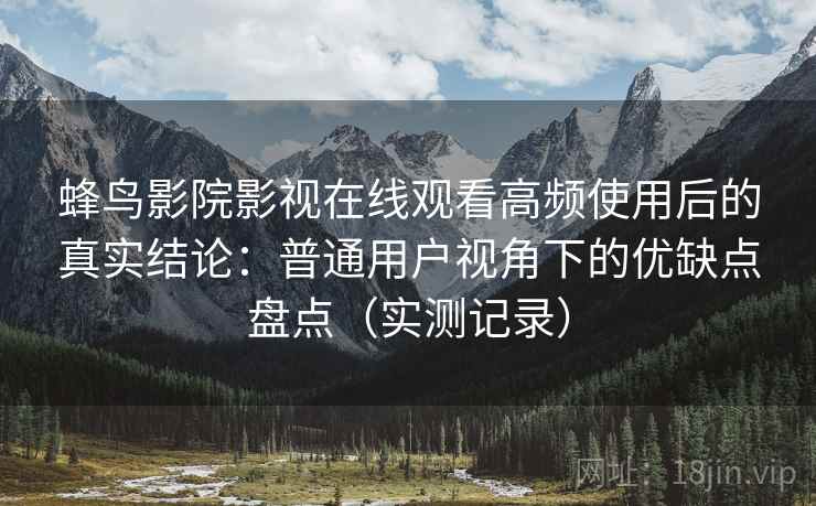 蜂鸟影院影视在线观看高频使用后的真实结论：普通用户视角下的优缺点盘点（实测记录）