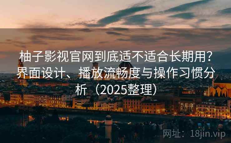柚子影视官网到底适不适合长期用？界面设计、播放流畅度与操作习惯分析（2025整理）