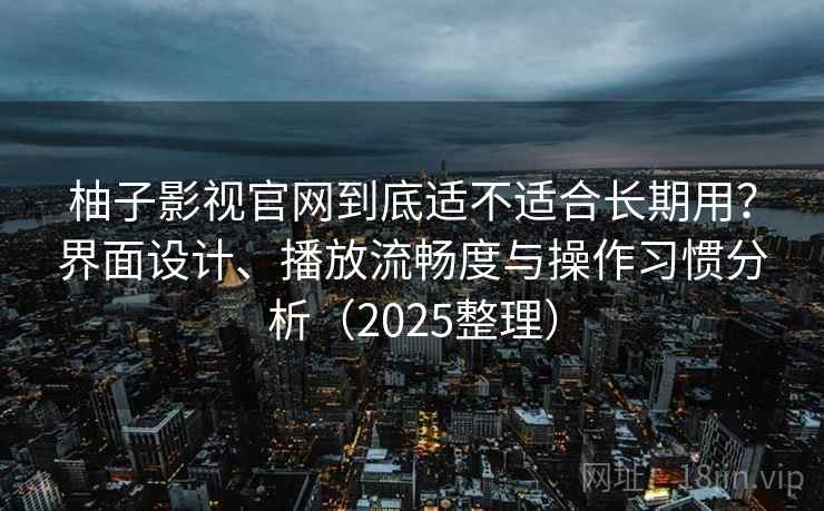 柚子影视官网到底适不适合长期用？界面设计、播放流畅度与操作习惯分析（2025整理）