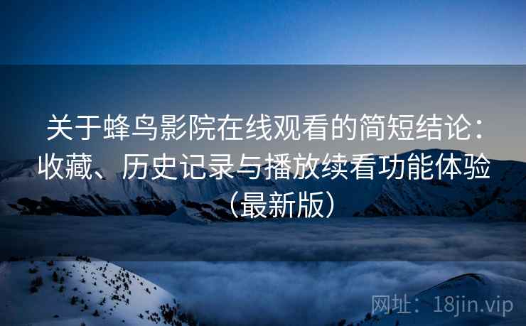 关于蜂鸟影院在线观看的简短结论:收藏、历史记录与播放续看功能体验(最新版) 关于蜂鸟影院在线观看的简短结论:收藏、历史记录与播放续看功能体验(最新版)