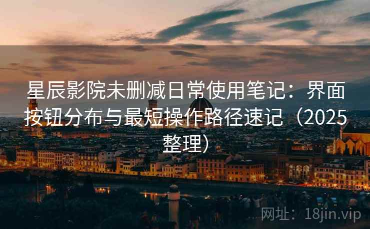 星辰影院未删减日常使用笔记:界面按钮分布与最短操作路径速记(2025整理) 星辰影院未删减日常使用笔记:界面按钮分布与最短操作路径速记(2025整理)