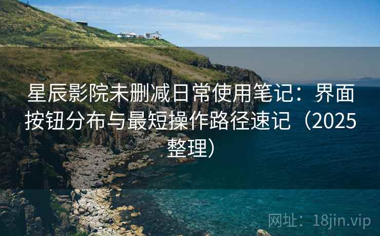 星辰影院未删减日常使用笔记:界面按钮分布与最短操作路径速记(2025整理) 星辰影院未删减日常使用笔记:界面按钮分布与最短操作路径速记(2025整理)