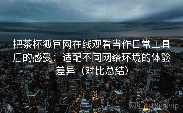 把茶杯狐官网在线观看当作日常工具后的感受:适配不同网络环境的体验差异(对比总结) 把茶杯狐官网在线观看当作日常工具后的感受:适配不同网络环境的体验差异(对比总结)