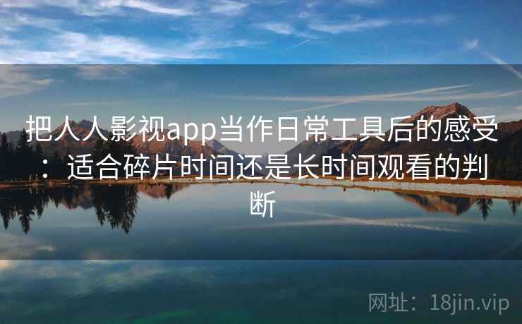 把人人影视app当作日常工具后的感受:适合碎片时间还是长时间观看的判断 把人人影视app当作日常工具后的感受:适合碎片时间还是长时间观看的判断