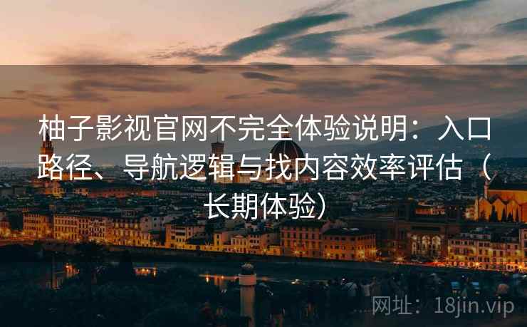 柚子影视官网不完全体验说明：入口路径、导航逻辑与找内容效率评估（长期体验）