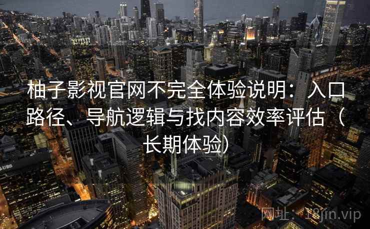 柚子影视官网不完全体验说明：入口路径、导航逻辑与找内容效率评估（长期体验）